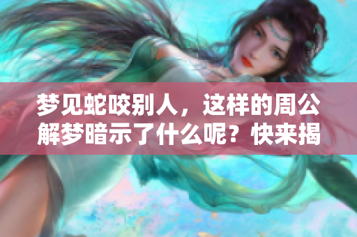 梦见蛇咬别人，这样的周公解梦暗示了什么呢？快来揭开梦中的玄机吧！