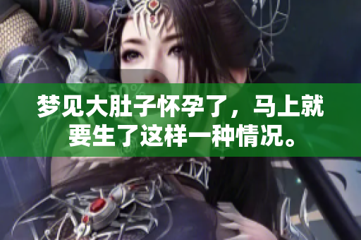 梦见大肚子怀孕了，马上就要生了这样一种情况。