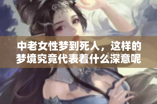 中老女性梦到死人，这样的梦境究竟代表着什么深意呢