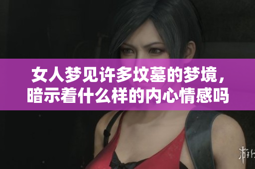 女人梦见许多坟墓的梦境，暗示着什么样的内心情感吗