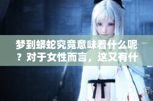 梦到蟒蛇究竟意味着什么呢？对于女性而言，这又有什么特别的征兆呢？