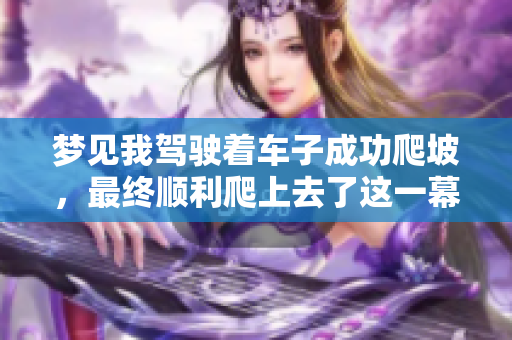 梦见我驾驶着车子成功爬坡，最终顺利爬上去了这一幕特别有趣