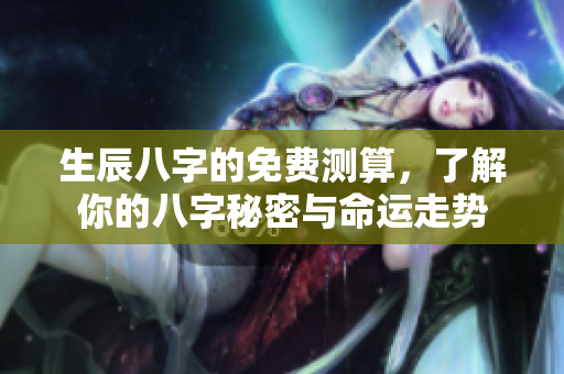生辰八字的免费测算，了解你的八字秘密与命运走势