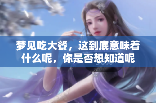 梦见吃大餐，这到底意味着什么呢，你是否想知道呢
