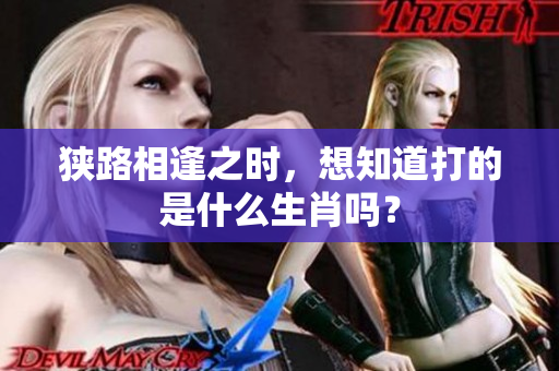 狭路相逢之时，想知道打的是什么生肖吗？