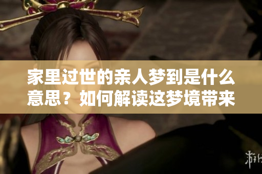 家里过世的亲人梦到是什么意思？如何解读这梦境带来的深意？