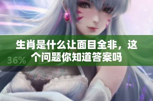 生肖是什么让面目全非，这个问题你知道答案吗