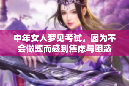 中年女人梦见考试，因为不会做题而感到焦虑与困惑