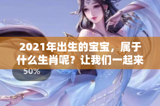 2021年出生的宝宝，属于什么生肖呢？让我们一起来了解一下吧！