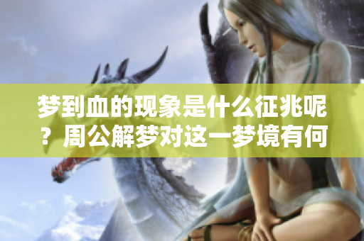 梦到血的现象是什么征兆呢？周公解梦对这一梦境有何解释呢？