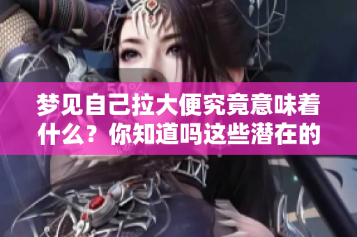 梦见自己拉大便究竟意味着什么？你知道吗这些潜在的含义是什么吗