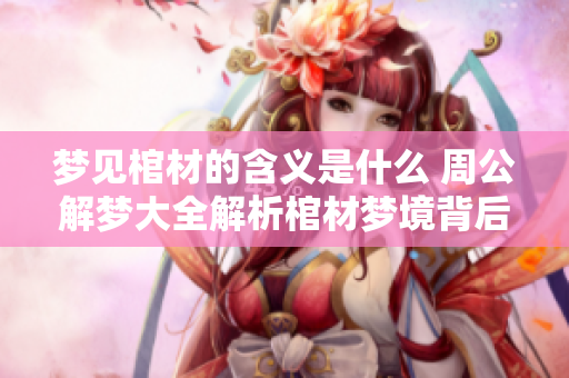 梦见棺材的含义是什么 周公解梦大全解析棺材梦境背后的真相