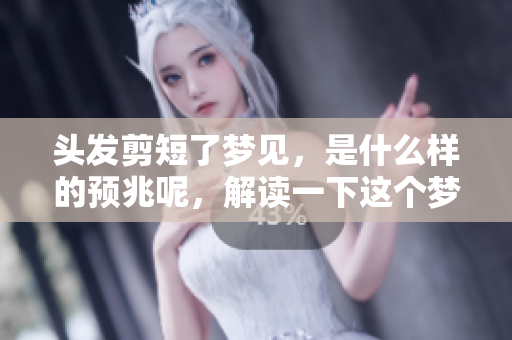 头发剪短了梦见，是什么样的预兆呢，解读一下这个梦境吧