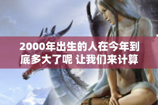 2000年出生的人在今年到底多大了呢 让我们来计算一下吧