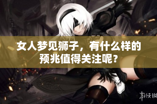 女人梦见狮子，有什么样的预兆值得关注呢？