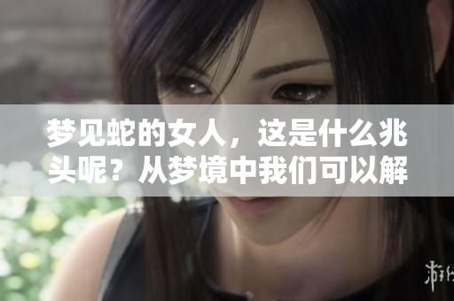 梦见蛇的女人，这是什么兆头呢？从梦境中我们可以解读到哪些启示呢？
