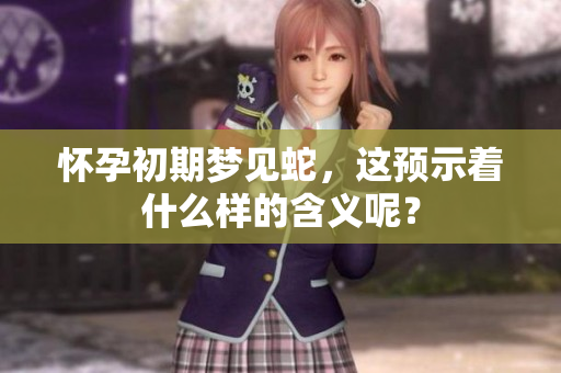 怀孕初期梦见蛇，这预示着什么样的含义呢？