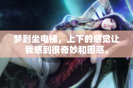 梦到坐电梯，上下的感觉让我感到很奇妙和困惑。