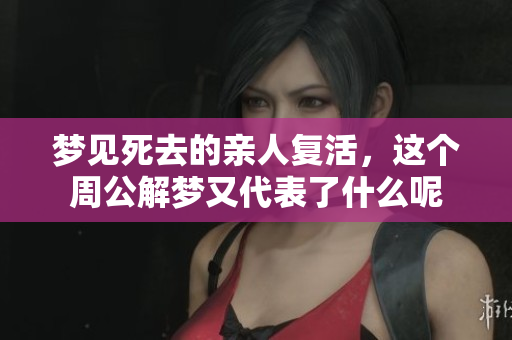 梦见死去的亲人复活，这个周公解梦又代表了什么呢