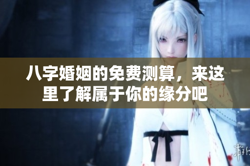 八字婚姻的免费测算，来这里了解属于你的缘分吧