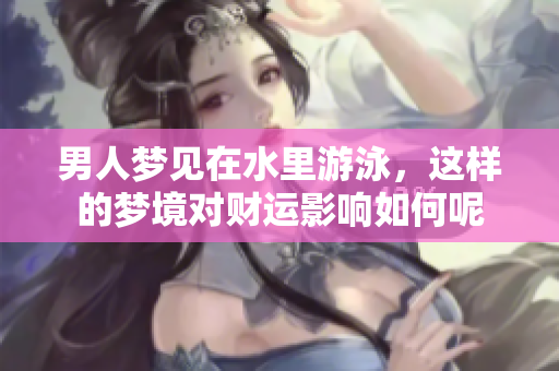 男人梦见在水里游泳，这样的梦境对财运影响如何呢