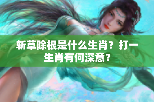 斩草除根是什么生肖？打一生肖有何深意？