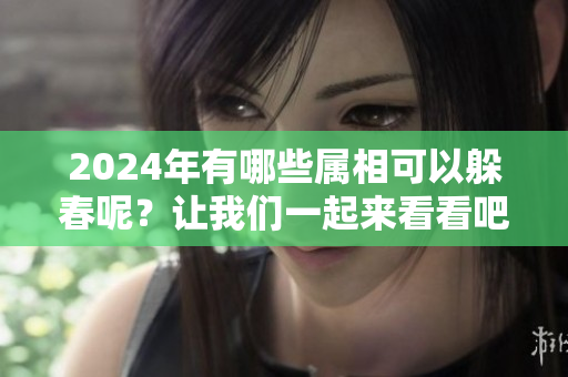 2024年有哪些属相可以躲春呢？让我们一起来看看吧！