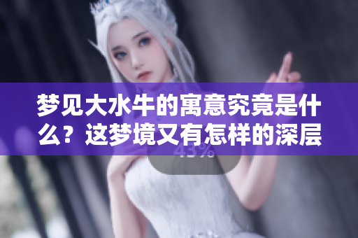 梦见大水牛的寓意究竟是什么？这梦境又有怎样的深层含义呢