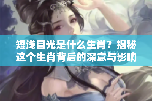 短浅目光是什么生肖？揭秘这个生肖背后的深意与影响
