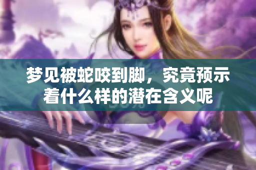 梦见被蛇咬到脚，究竟预示着什么样的潜在含义呢
