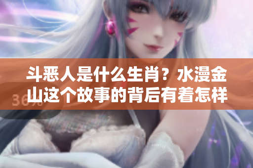 斗恶人是什么生肖？水漫金山这个故事的背后有着怎样的启示呢