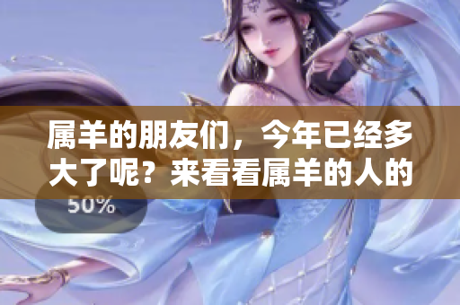 属羊的朋友们，今年已经多大了呢？来看看属羊的人的年龄吧！