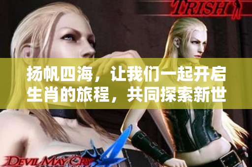 扬帆四海，让我们一起开启生肖的旅程，共同探索新世界