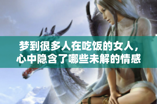 梦到很多人在吃饭的女人，心中隐含了哪些未解的情感呢