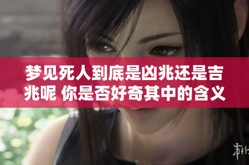 梦见死人到底是凶兆还是吉兆呢 你是否好奇其中的含义和解释