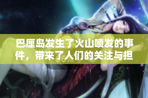 巴厘岛发生了火山喷发的事件，带来了人们的关注与担忧