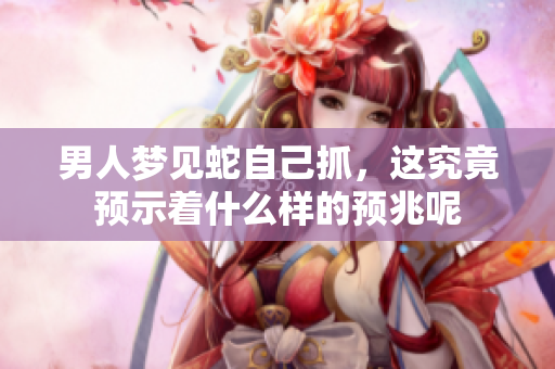 男人梦见蛇自己抓，这究竟预示着什么样的预兆呢