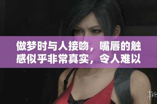 做梦时与人接吻，嘴唇的触感似乎非常真实，令人难以忘记