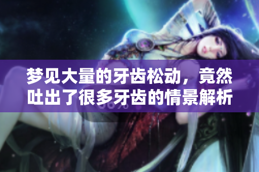 梦见大量的牙齿松动，竟然吐出了很多牙齿的情景解析