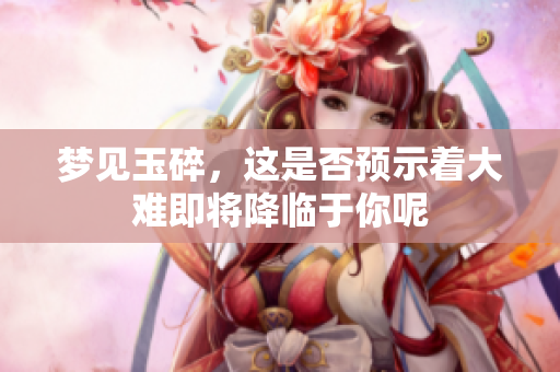 梦见玉碎，这是否预示着大难即将降临于你呢