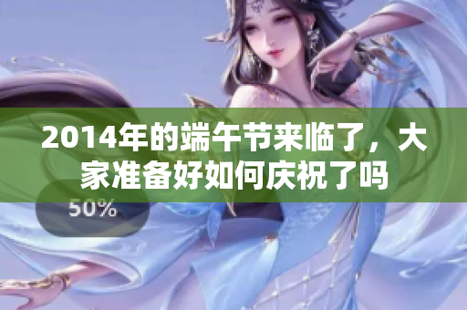 2014年的端午节来临了，大家准备好如何庆祝了吗