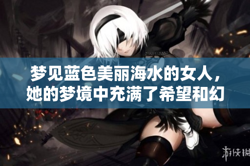 梦见蓝色美丽海水的女人，她的梦境中充满了希望和幻想