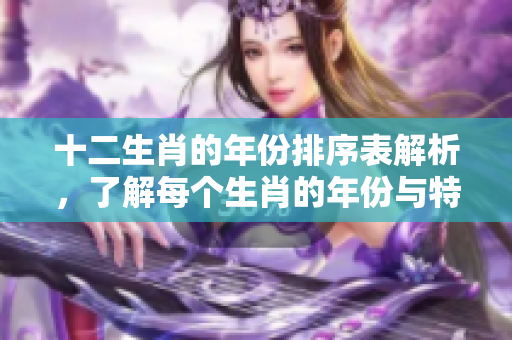 十二生肖的年份排序表解析，了解每个生肖的年份与特点