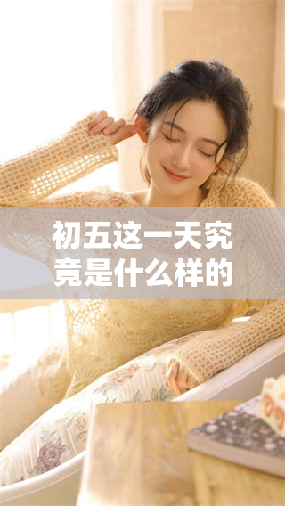 初五这一天究竟是什么样的日子呢？我们来详细了解一下吧。