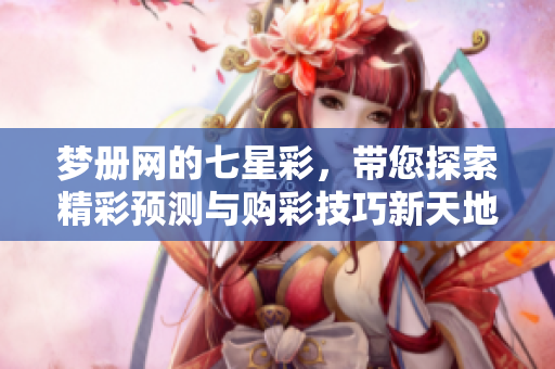 梦册网的七星彩，带您探索精彩预测与购彩技巧新天地