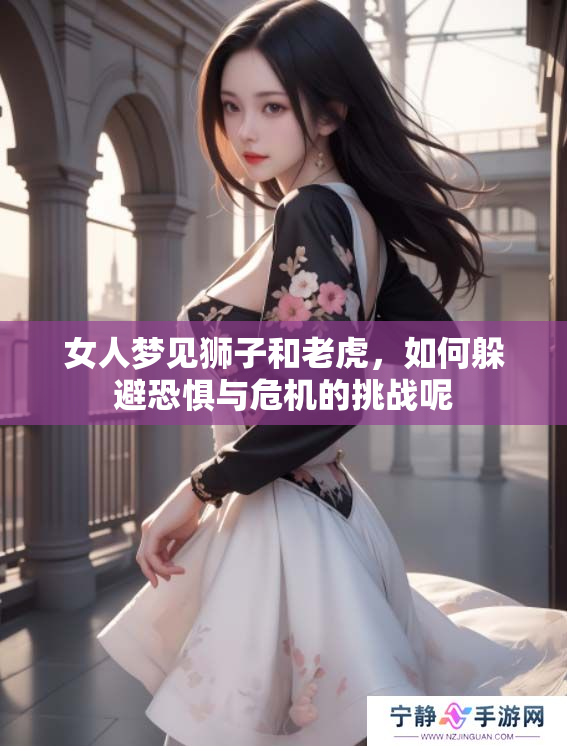 女人梦见狮子和老虎，如何躲避恐惧与危机的挑战呢