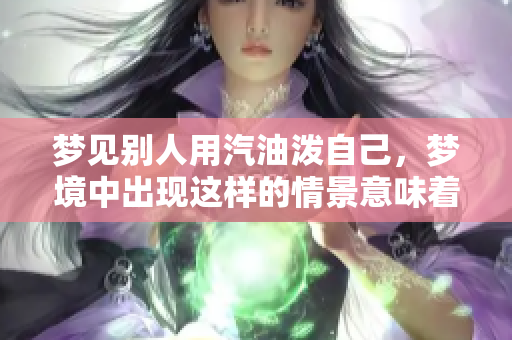 梦见别人用汽油泼自己，梦境中出现这样的情景意味着什么呢