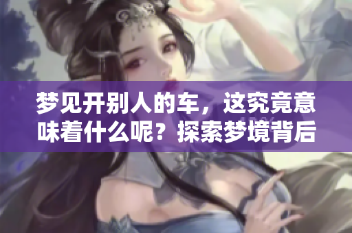 梦见开别人的车，这究竟意味着什么呢？探索梦境背后的深层含义。