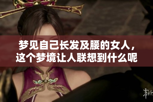 梦见自己长发及腰的女人，这个梦境让人联想到什么呢