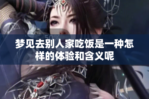 梦见去别人家吃饭是一种怎样的体验和含义呢